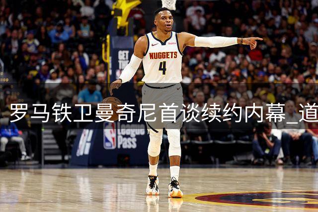 罗马铁卫曼奇尼首谈续约内幕 道出意大利足球复兴关键