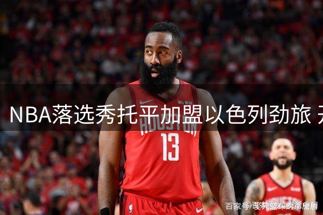 NBA落选秀托平加盟以色列劲旅 开启欧洲篮球新征程
